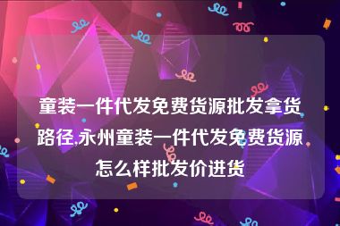 童装一件代发免费货源批发拿货路径,永州童装一件代发免费货源怎么样批发价进货