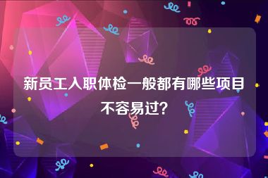 新员工入职体检一般都有哪些项目不容易过？