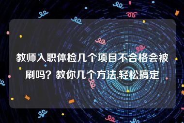 教师入职体检几个项目不合格会被刷吗？教你几个方法,轻松搞定