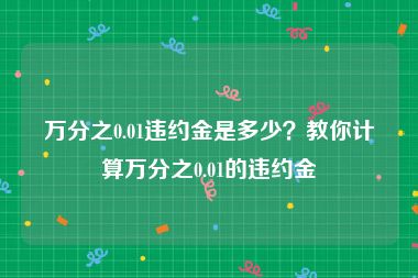 万分之0.01违约金是多少？教你计算万分之0.01的违约金