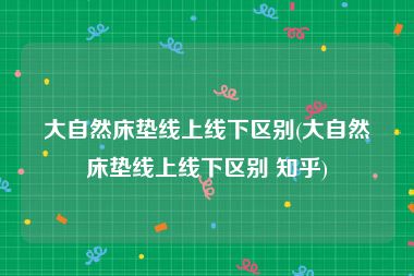 大自然床垫线上线下区别(大自然床垫线上线下区别 知乎)