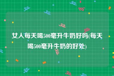 女人每天喝500毫升牛奶好吗(每天喝500毫升牛奶的好处)