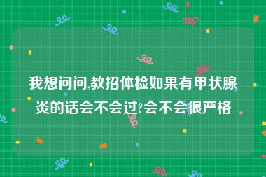 我想问问,教招体检如果有甲状腺炎的话会不会过?会不会很严格