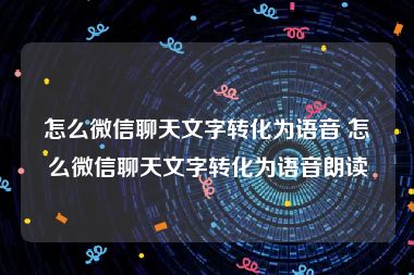 怎么微信聊天文字转化为语音 怎么微信聊天文字转化为语音朗读