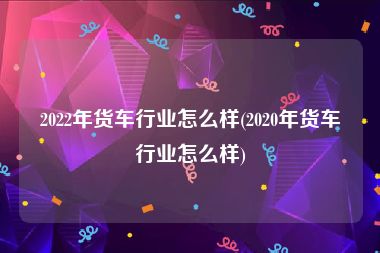 2022年货车行业怎么样(2020年货车行业怎么样)