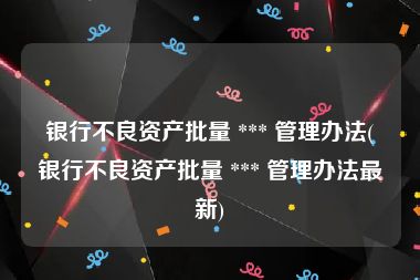 银行不良资产批量 *** 管理办法(银行不良资产批量 *** 管理办法最新)