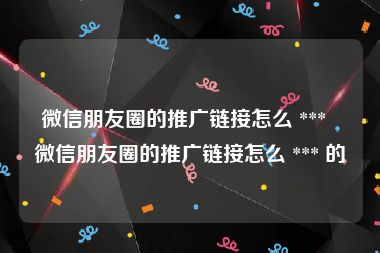 微信朋友圈的推广链接怎么 ***  微信朋友圈的推广链接怎么 *** 的