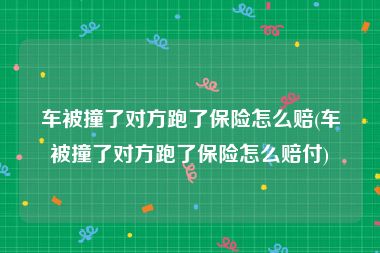 车被撞了对方跑了保险怎么赔(车被撞了对方跑了保险怎么赔付)