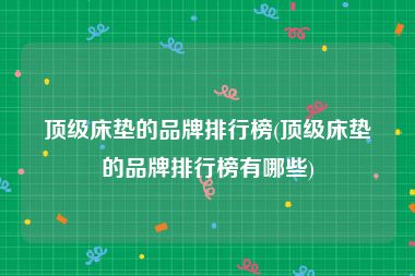 顶级床垫的品牌排行榜(顶级床垫的品牌排行榜有哪些)