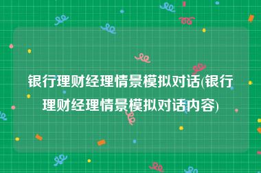 银行理财经理情景模拟对话(银行理财经理情景模拟对话内容)