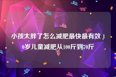 小孩太胖了怎么减肥最快最有效 10岁儿童减肥从100斤到70斤