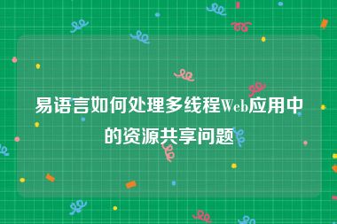 易语言如何处理多线程Web应用中的资源共享问题