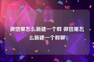 微信里怎么新建一个群 微信里怎么新建一个群聊