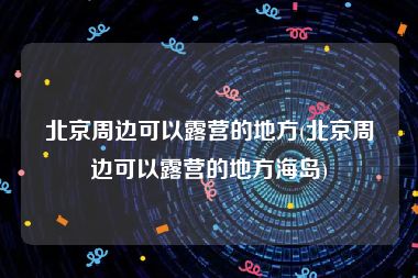 北京周边可以露营的地方(北京周边可以露营的地方海岛)