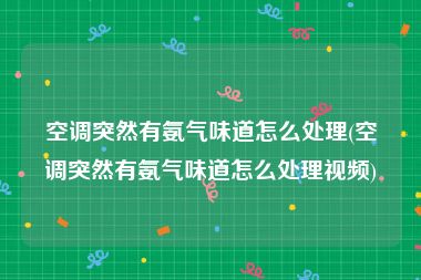 空调突然有氨气味道怎么处理(空调突然有氨气味道怎么处理视频)