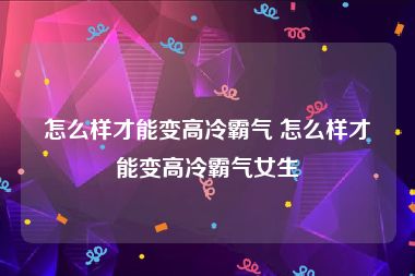 怎么样才能变高冷霸气 怎么样才能变高冷霸气女生