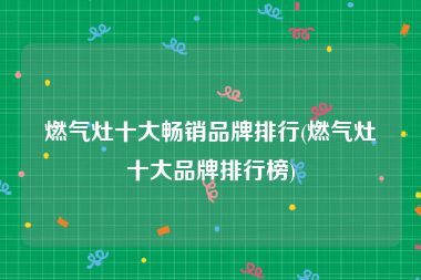 燃气灶十大畅销品牌排行(燃气灶十大品牌排行榜)