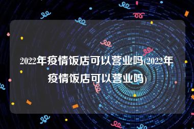 2022年疫情饭店可以营业吗(2022年疫情饭店可以营业吗)