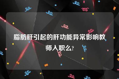 脂肪肝引起的肝功能异常影响教师入职么?