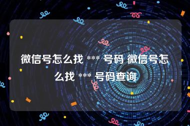 微信号怎么找 *** 号码 微信号怎么找 *** 号码查询