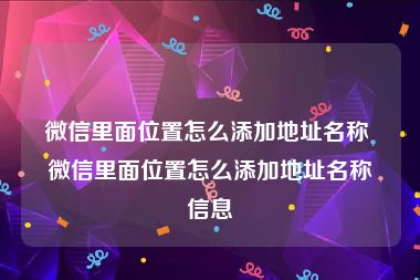 微信里面位置怎么添加地址名称 微信里面位置怎么添加地址名称信息