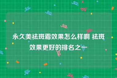 永久美祛斑霜效果怎么样啊 祛斑效果更好的排名之一