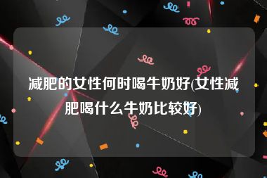 减肥的女性何时喝牛奶好(女性减肥喝什么牛奶比较好)