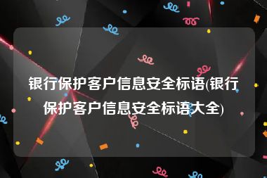 银行保护客户信息安全标语(银行保护客户信息安全标语大全)