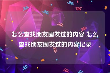 怎么查找朋友圈发过的内容 怎么查找朋友圈发过的内容记录