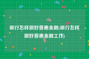 银行怎样做好普惠金融(银行怎样做好普惠金融工作)