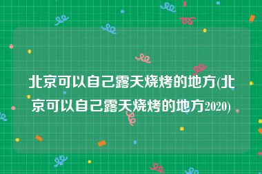 北京可以自己露天烧烤的地方(北京可以自己露天烧烤的地方2020)