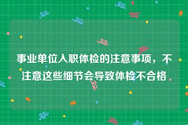 事业单位入职体检的注意事项，不注意这些细节会导致体检不合格