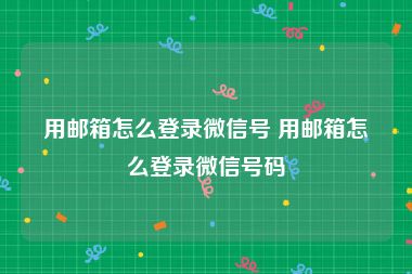 用邮箱怎么登录微信号 用邮箱怎么登录微信号码