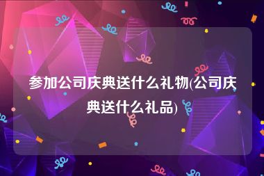 参加公司庆典送什么礼物(公司庆典送什么礼品)