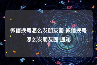 微信换号怎么发朋友圈 微信换号怎么发朋友圈 通知