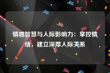 情感智慧与人际影响力：掌控情绪，建立深厚人际关系