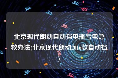 北京现代朗动自动挡电瓶亏电急救办法(北京现代朗动2016款自动挡)