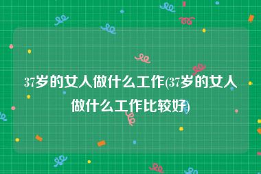 37岁的女人做什么工作(37岁的女人做什么工作比较好)