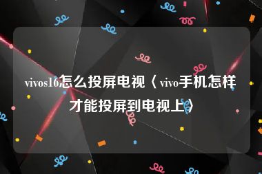 vivos16怎么投屏电视〈vivo手机怎样才能投屏到电视上〉