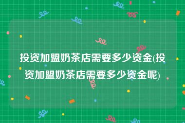 投资加盟奶茶店需要多少资金(投资加盟奶茶店需要多少资金呢)