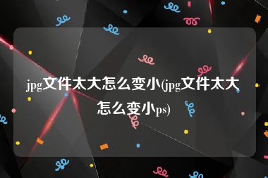 jpg文件太大怎么变小(jpg文件太大怎么变小ps)