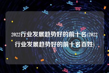 2022行业发展趋势好的前十名(2022行业发展趋势好的前十名百姓)