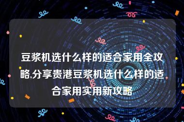 豆浆机选什么样的适合家用全攻略,分享贵港豆浆机选什么样的适合家用实用新攻略