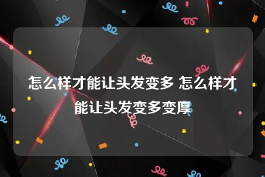 怎么样才能让头发变多 怎么样才能让头发变多变厚