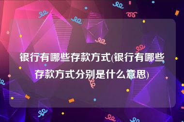 银行有哪些存款方式(银行有哪些存款方式分别是什么意思)