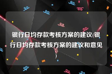 银行日均存款考核方案的建议(银行日均存款考核方案的建议和意见)