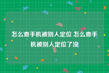 怎么查手机被别人定位 怎么查手机被别人定位了没