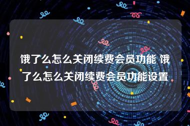 饿了么怎么关闭续费会员功能 饿了么怎么关闭续费会员功能设置