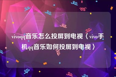 vivoqq音乐怎么投屏到电视〈vivo手机qq音乐如何投屏到电视〉