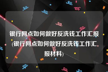 银行网点如何做好反洗钱工作汇报(银行网点如何做好反洗钱工作汇报材料)